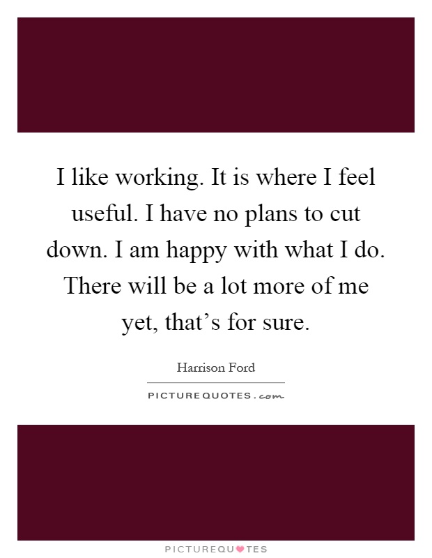 I like working. It is where I feel useful. I have no plans to cut down. I am happy with what I do. There will be a lot more of me yet, that's for sure Picture Quote #1