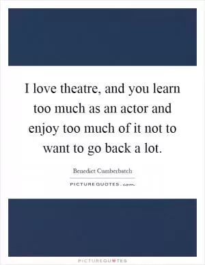 I love theatre, and you learn too much as an actor and enjoy too much of it not to want to go back a lot Picture Quote #1