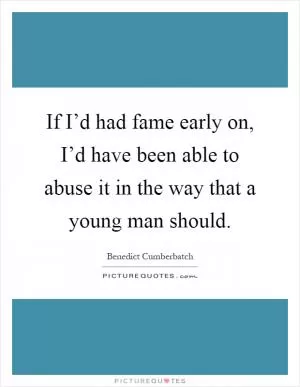 If I’d had fame early on, I’d have been able to abuse it in the way that a young man should Picture Quote #1
