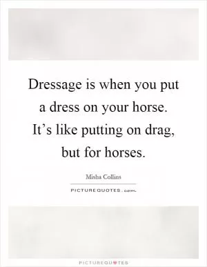 Dressage is when you put a dress on your horse. It’s like putting on drag, but for horses Picture Quote #1