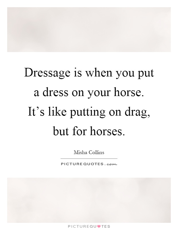 Dressage is when you put a dress on your horse. It's like putting on drag, but for horses Picture Quote #1