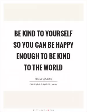 Be kind to yourself so you can be happy enough to be kind to the world Picture Quote #1