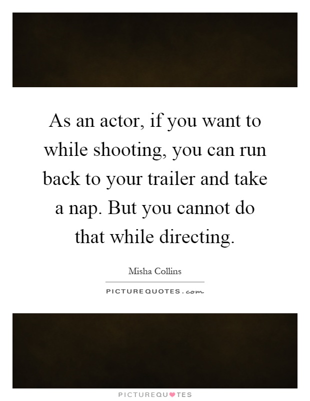 As an actor, if you want to while shooting, you can run back to your trailer and take a nap. But you cannot do that while directing Picture Quote #1