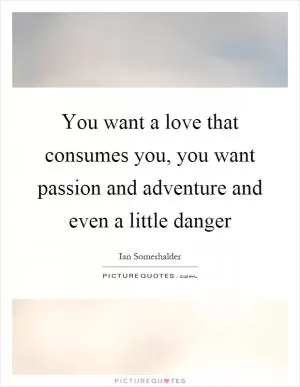 You want a love that consumes you, you want passion and adventure and even a little danger Picture Quote #1