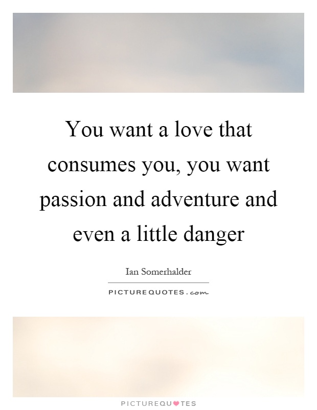 You want a love that consumes you, you want passion and adventure and even a little danger Picture Quote #1