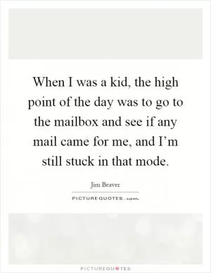 When I was a kid, the high point of the day was to go to the mailbox and see if any mail came for me, and I’m still stuck in that mode Picture Quote #1