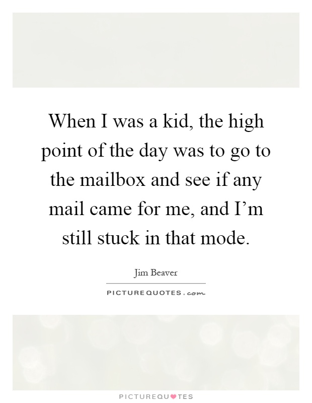When I was a kid, the high point of the day was to go to the mailbox and see if any mail came for me, and I'm still stuck in that mode Picture Quote #1