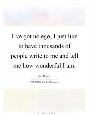 I’ve got no ego; I just like to have thousands of people write to me and tell me how wonderful I am Picture Quote #1