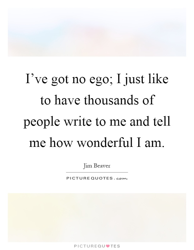 I've got no ego; I just like to have thousands of people write to me and tell me how wonderful I am Picture Quote #1