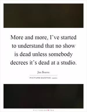 More and more, I’ve started to understand that no show is dead unless somebody decrees it’s dead at a studio Picture Quote #1
