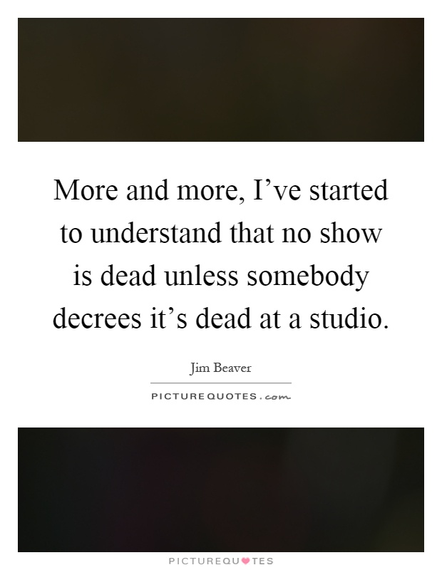 More and more, I've started to understand that no show is dead unless somebody decrees it's dead at a studio Picture Quote #1
