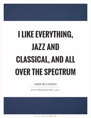 I like everything, jazz and classical, and all over the spectrum Picture Quote #1