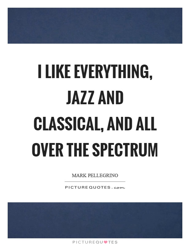 I like everything, jazz and classical, and all over the spectrum Picture Quote #1