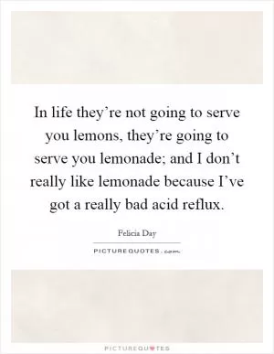 In life they’re not going to serve you lemons, they’re going to serve you lemonade; and I don’t really like lemonade because I’ve got a really bad acid reflux Picture Quote #1