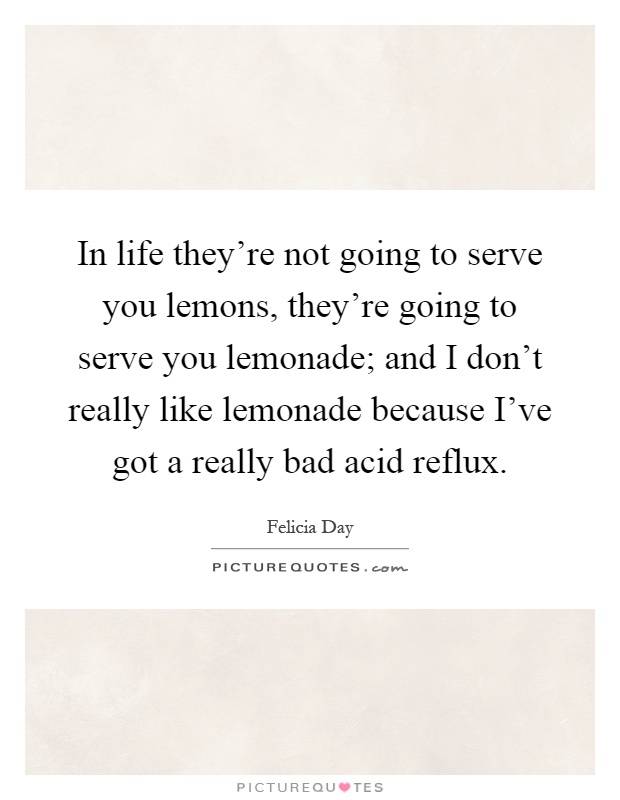 In life they're not going to serve you lemons, they're going to serve you lemonade; and I don't really like lemonade because I've got a really bad acid reflux Picture Quote #1