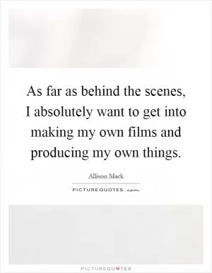 As far as behind the scenes, I absolutely want to get into making my own films and producing my own things Picture Quote #1