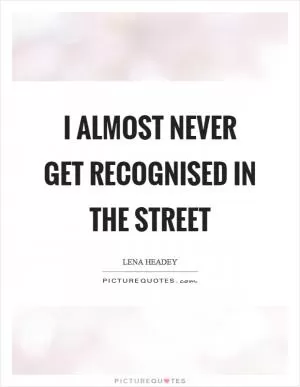 I almost never get recognised in the street Picture Quote #1