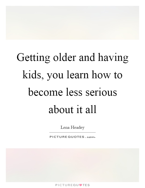 Getting older and having kids, you learn how to become less serious about it all Picture Quote #1