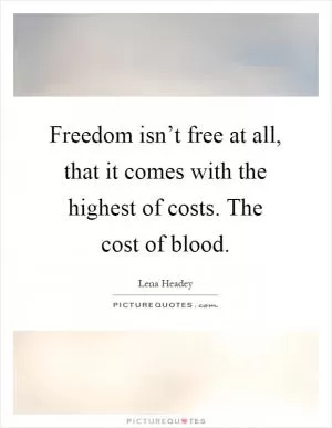 Freedom isn’t free at all, that it comes with the highest of costs. The cost of blood Picture Quote #1