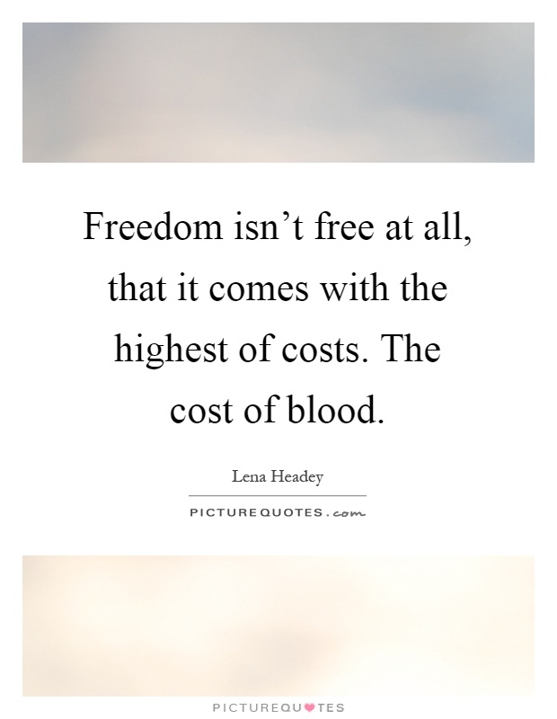 Freedom isn't free at all, that it comes with the highest of costs. The cost of blood Picture Quote #1
