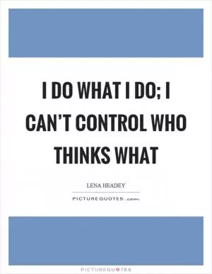 I do what I do; I can’t control who thinks what Picture Quote #1
