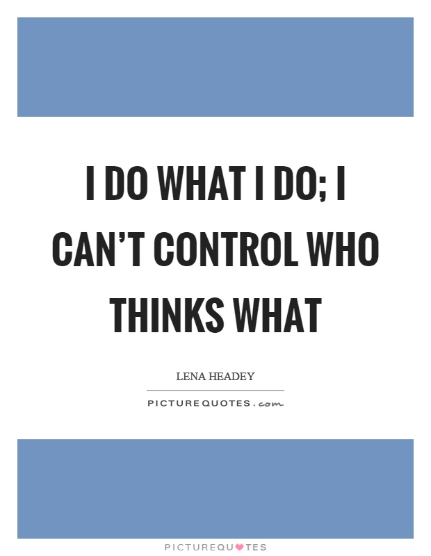 I do what I do; I can't control who thinks what Picture Quote #1