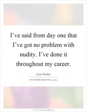 I’ve said from day one that I’ve got no problem with nudity. I’ve done it throughout my career Picture Quote #1