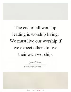 The end of all worship leading is worship living. We must live our worship if we expect others to live their own worship Picture Quote #1