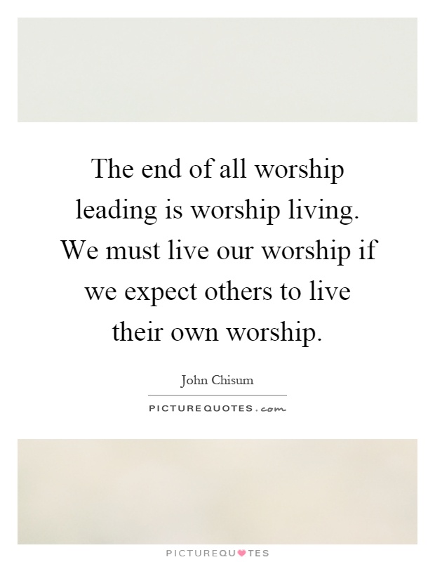 The end of all worship leading is worship living. We must live our worship if we expect others to live their own worship Picture Quote #1