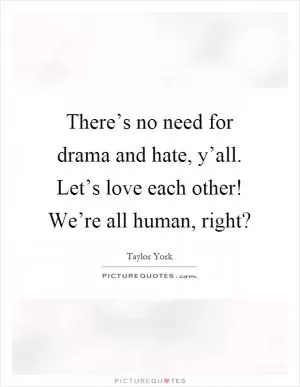 There’s no need for drama and hate, y’all. Let’s love each other! We’re all human, right? Picture Quote #1