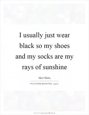 I usually just wear black so my shoes and my socks are my rays of sunshine Picture Quote #1