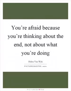 You’re afraid because you’re thinking about the end, not about what you’re doing Picture Quote #1