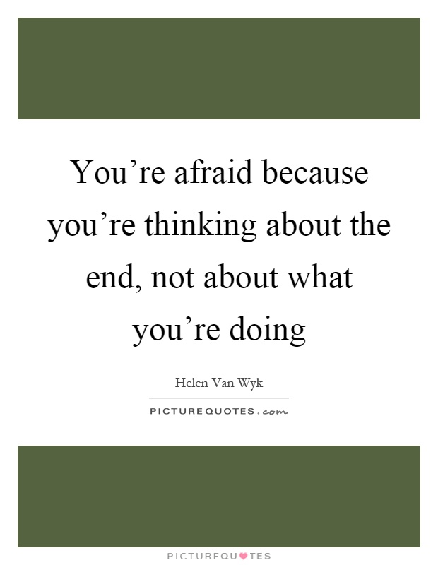 You're afraid because you're thinking about the end, not about what you're doing Picture Quote #1