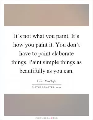 It’s not what you paint. It’s how you paint it. You don’t have to paint elaborate things. Paint simple things as beautifully as you can Picture Quote #1