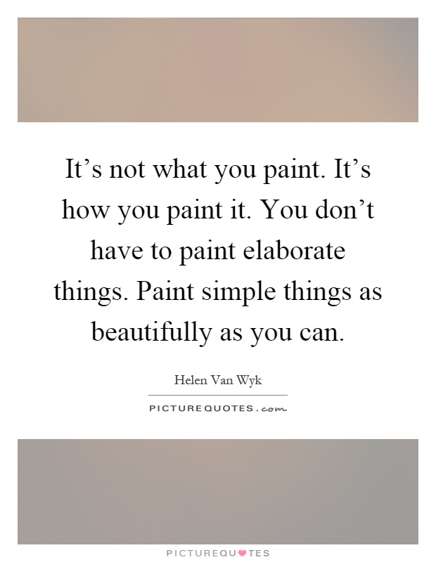 It's not what you paint. It's how you paint it. You don't have to paint elaborate things. Paint simple things as beautifully as you can Picture Quote #1