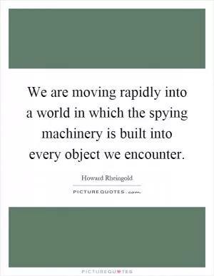 We are moving rapidly into a world in which the spying machinery is built into every object we encounter Picture Quote #1