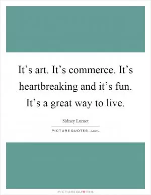 It’s art. It’s commerce. It’s heartbreaking and it’s fun. It’s a great way to live Picture Quote #1