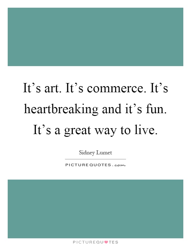 It's art. It's commerce. It's heartbreaking and it's fun. It's a great way to live Picture Quote #1
