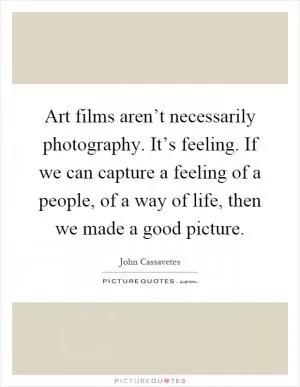 Art films aren’t necessarily photography. It’s feeling. If we can capture a feeling of a people, of a way of life, then we made a good picture Picture Quote #1