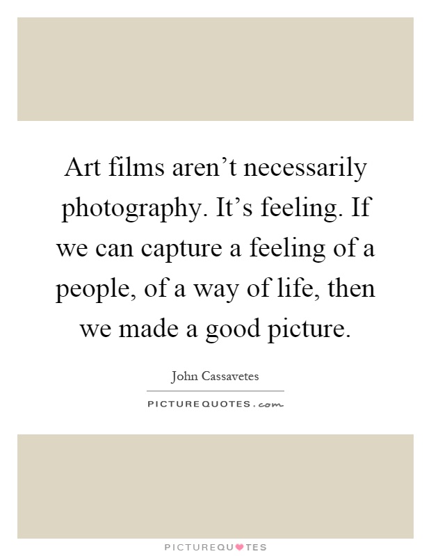 Art films aren't necessarily photography. It's feeling. If we can capture a feeling of a people, of a way of life, then we made a good picture Picture Quote #1