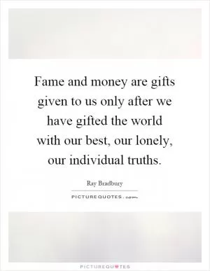 Fame and money are gifts given to us only after we have gifted the world with our best, our lonely, our individual truths Picture Quote #1