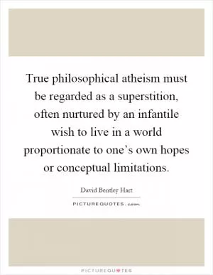 True philosophical atheism must be regarded as a superstition, often nurtured by an infantile wish to live in a world proportionate to one’s own hopes or conceptual limitations Picture Quote #1