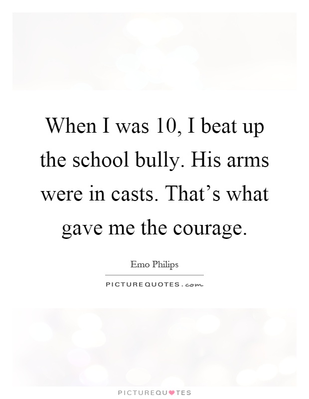 When I was 10, I beat up the school bully. His arms were in casts. That's what gave me the courage Picture Quote #1