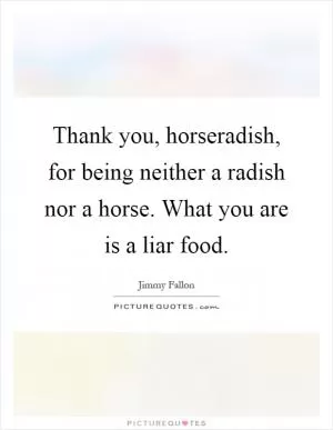 Thank you, horseradish, for being neither a radish nor a horse. What you are is a liar food Picture Quote #1