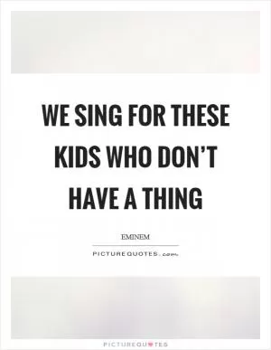 We sing for these kids who don’t have a thing Picture Quote #1