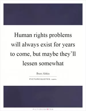 Human rights problems will always exist for years to come, but maybe they’ll lessen somewhat Picture Quote #1