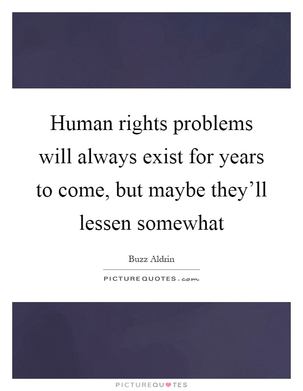 Human rights problems will always exist for years to come, but maybe they'll lessen somewhat Picture Quote #1