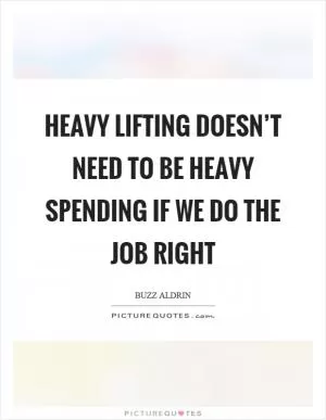 Heavy lifting doesn’t need to be heavy spending if we do the job right Picture Quote #1