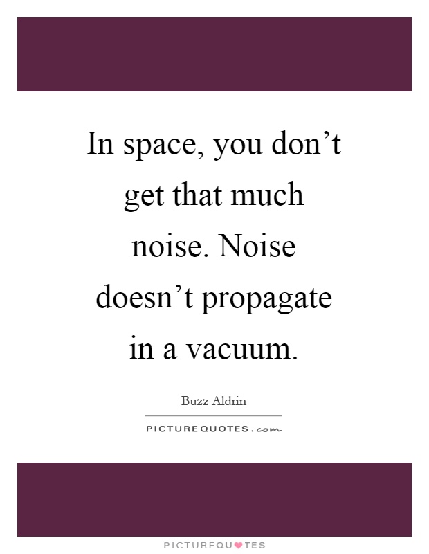 In space, you don't get that much noise. Noise doesn't propagate in a vacuum Picture Quote #1