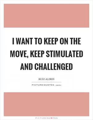 I want to keep on the move, keep stimulated and challenged Picture Quote #1
